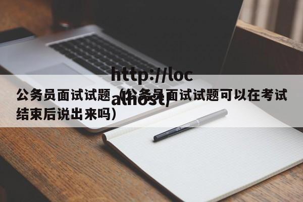 公务员面试试题（公务员面试试题可以在考试结束后说出来吗）